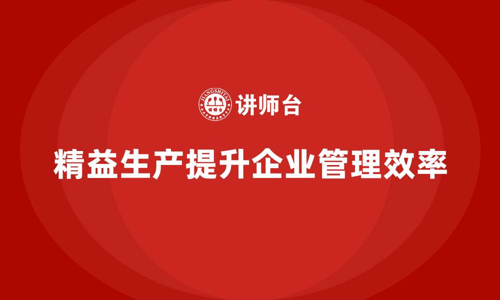 文章精益生产咨询助力管理流程标准化与效率控制改进的缩略图