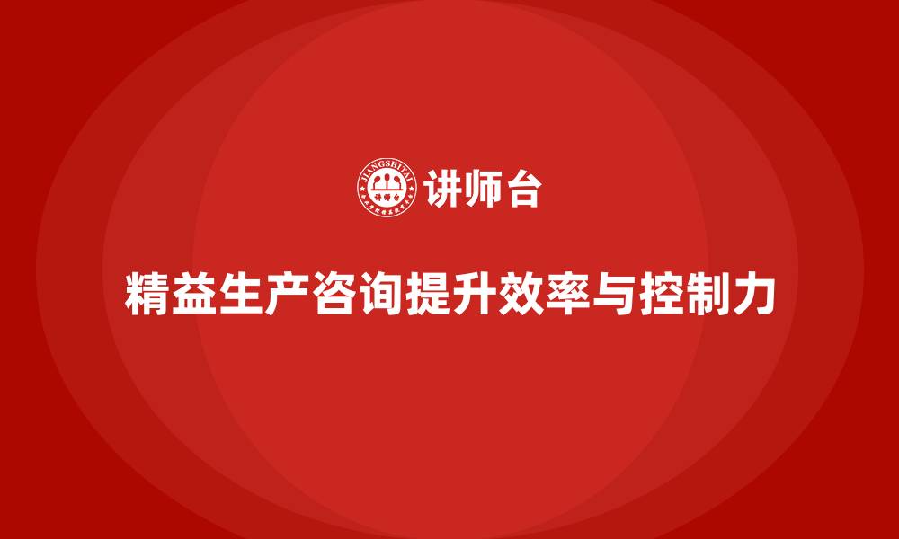 文章精益生产咨询推动标准化流程管理与控制力升级的缩略图