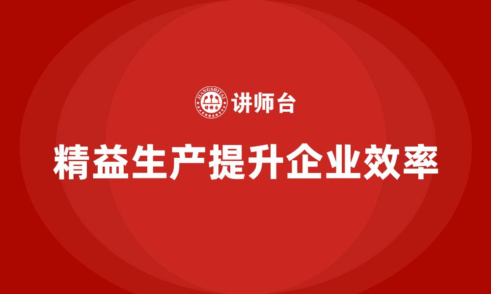 文章精益生产咨询推动生产管理流程效率与标准化执行的缩略图