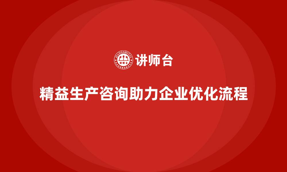 文章精益生产咨询助力企业流程控制与标准执行力提升的缩略图