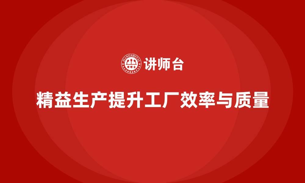 文章精益生产咨询推动工厂流程控制能力与管理效率提升的缩略图