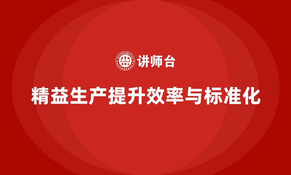 文章精益生产咨询助力生产流程执行标准化与效率提升优化的缩略图