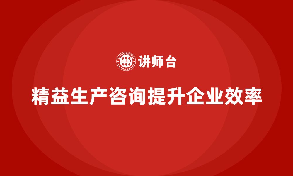 文章精益生产咨询助力企业提升生产流程控制效率的缩略图