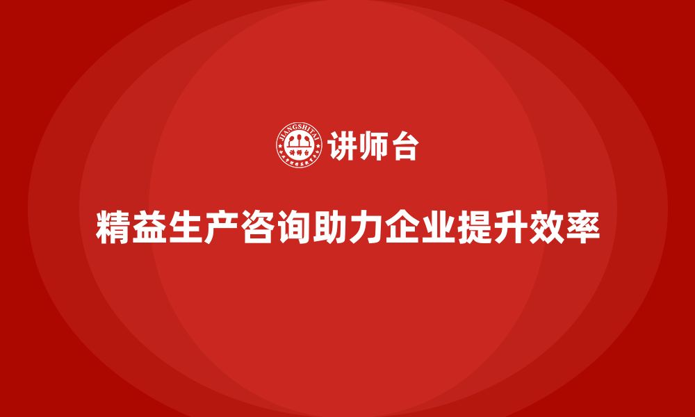 文章精益生产咨询优化企业流程控制与执行力提升的缩略图