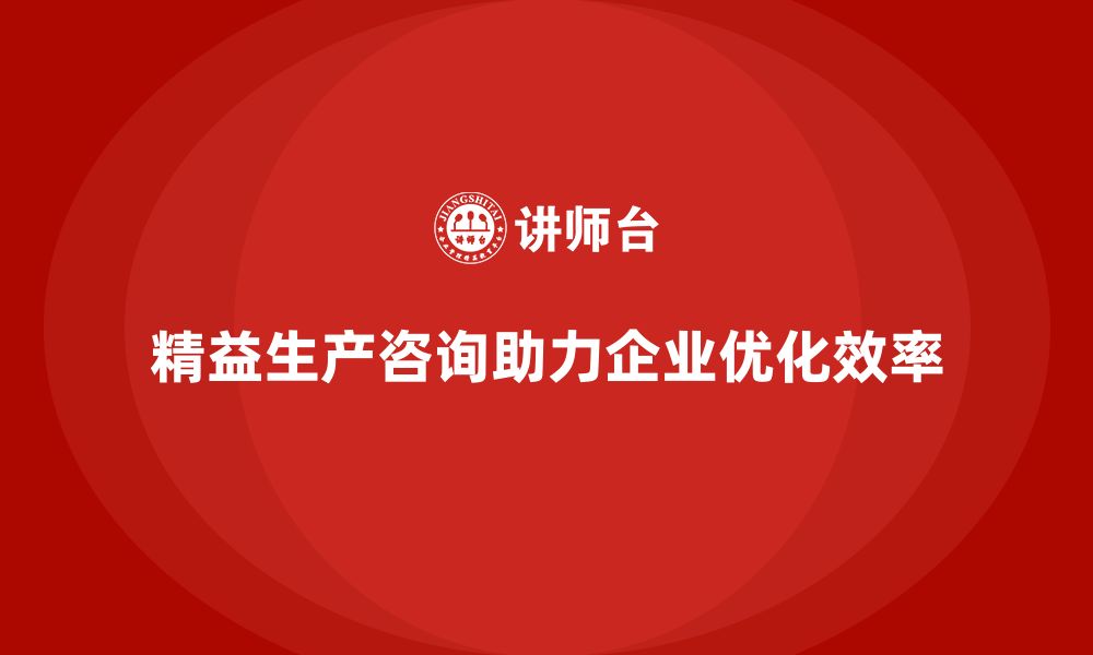 文章精益生产咨询帮助企业优化生产流程与执行标准的缩略图