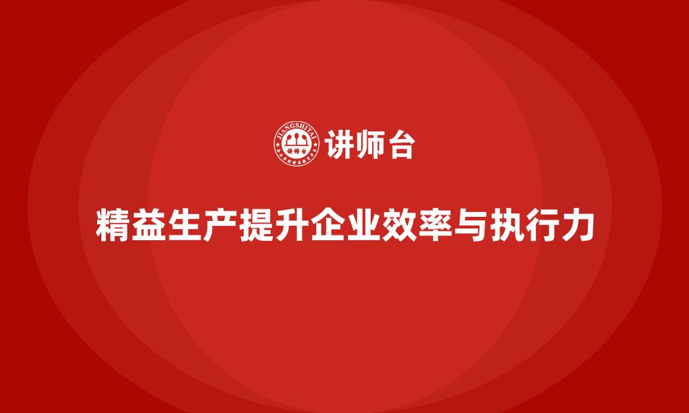 文章精益生产咨询提升企业管理流程控制与执行力优化的缩略图