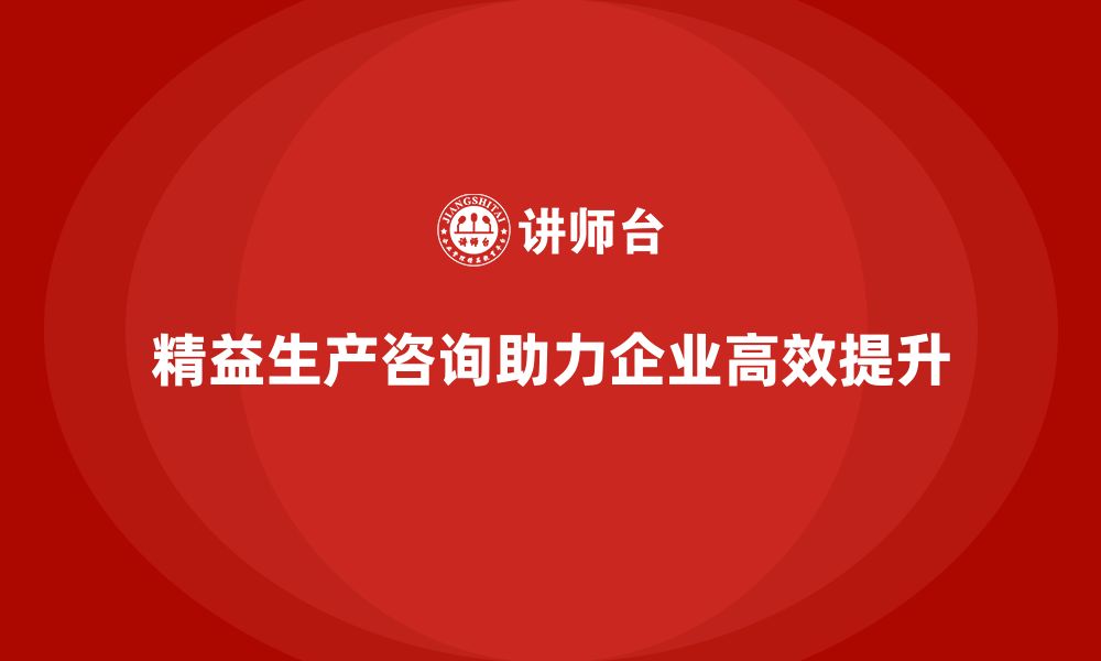 文章精益生产咨询推动企业生产效率与管理提升的缩略图