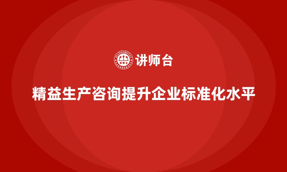 精益生产咨询提升企业标准化水平