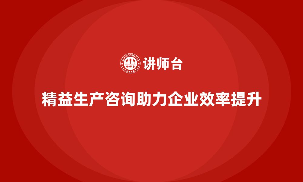 精益生产咨询助力企业效率提升