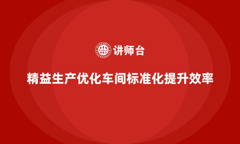 精益生产优化车间标准化提升效率