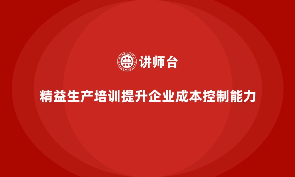 文章精益生产培训帮助企业提高成本控制能力的缩略图