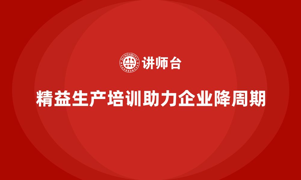 文章精益生产培训助力企业降低生产周期的缩略图