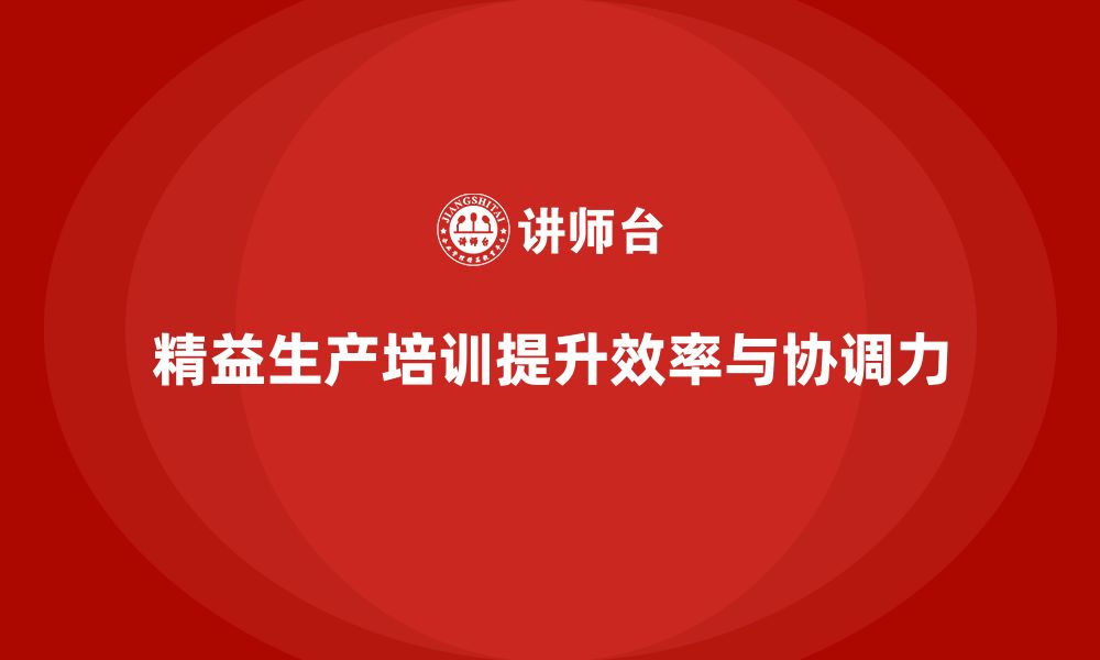 文章精益生产培训提升企业工作效率与协调力的缩略图