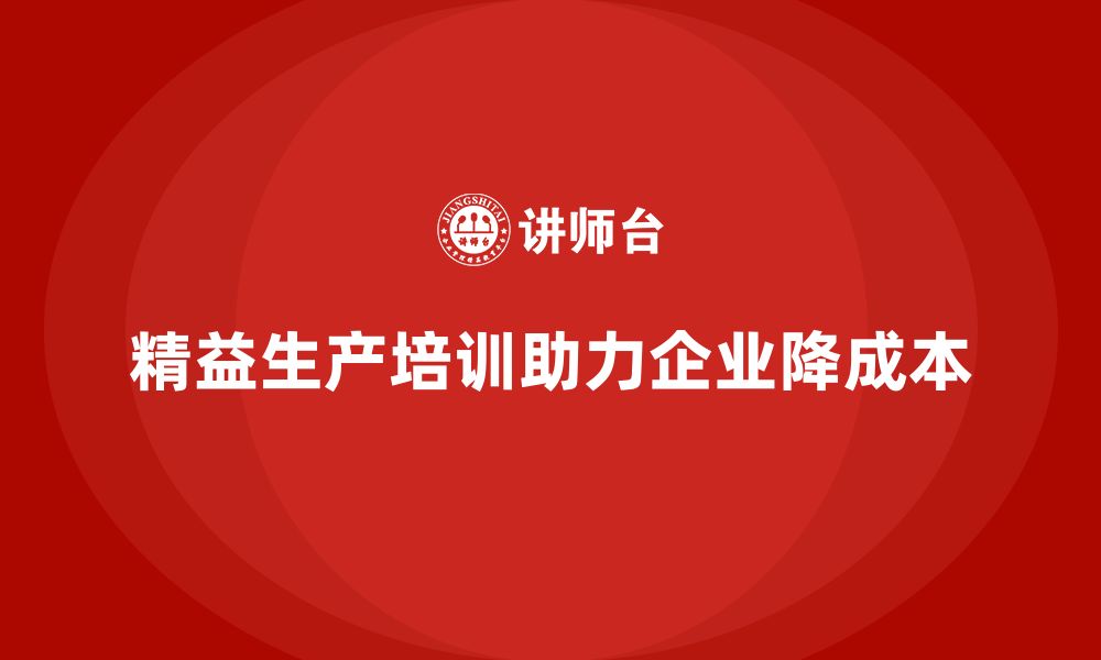 文章精益生产培训如何帮助企业降低生产成本的缩略图