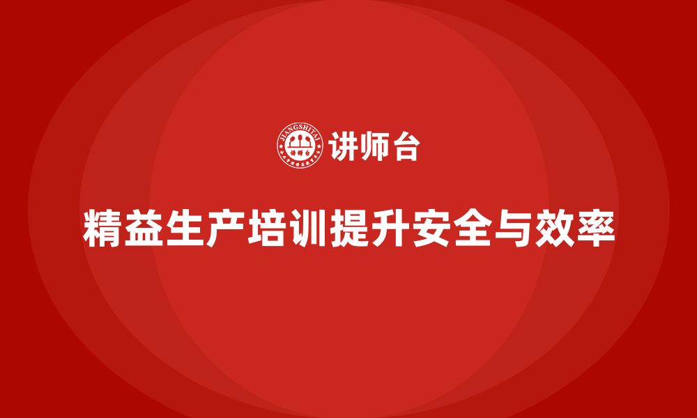 文章精益生产培训提升企业工作环境安全性的缩略图