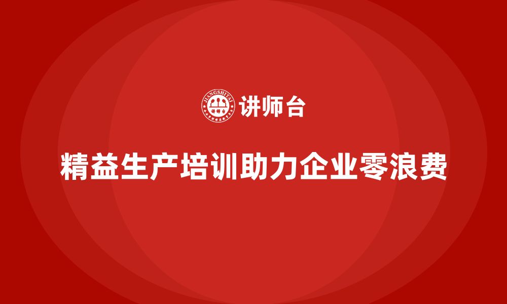 文章精益生产培训如何帮助企业实现零浪费的缩略图