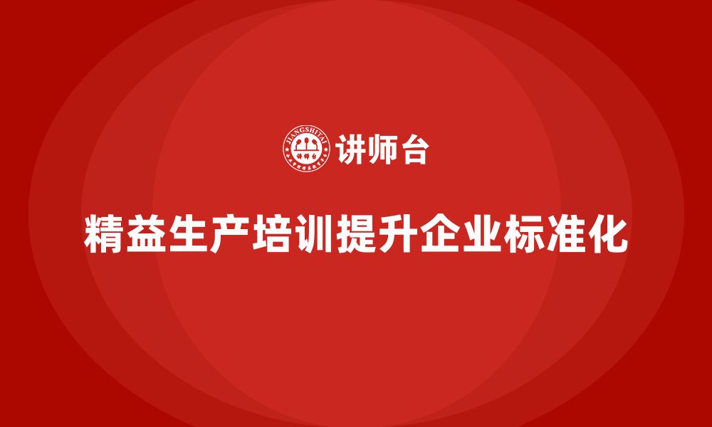 文章精益生产培训如何提升企业生产作业标准化的缩略图