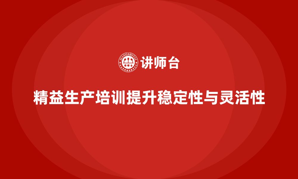 文章精益生产培训如何增强生产线的稳定性与灵活性的缩略图