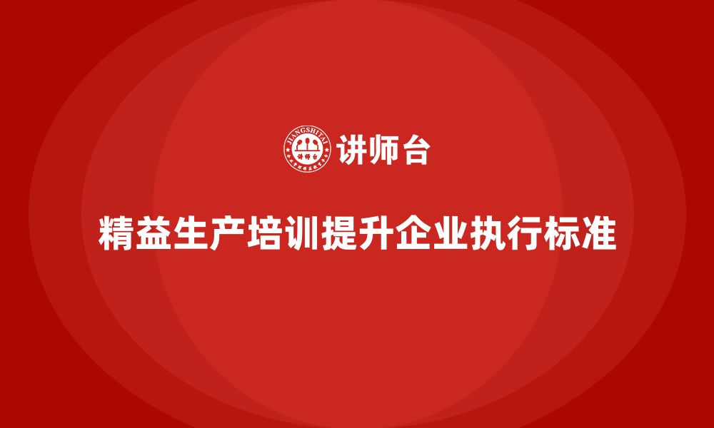 文章精益生产培训如何提高生产管理的执行标准的缩略图