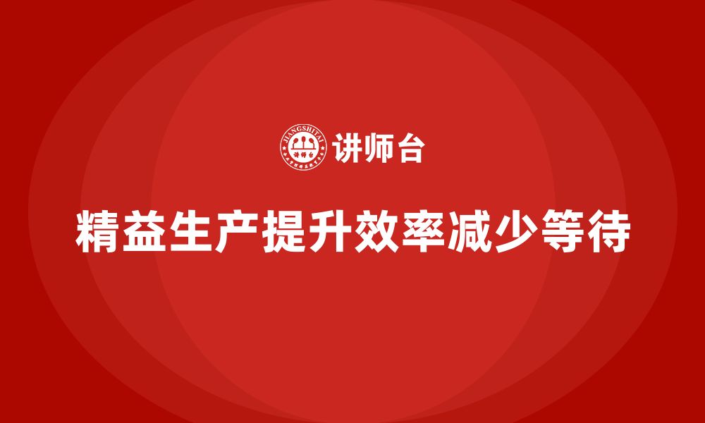 文章精益生产培训帮助企业减少生产过程中的等待的缩略图