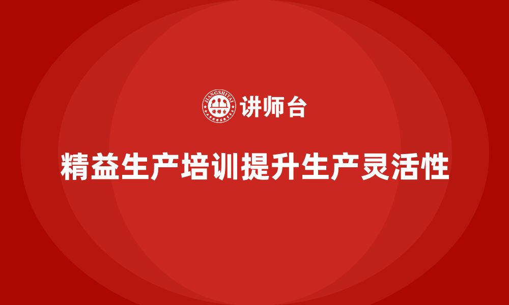 文章精益生产培训如何提升生产环节的灵活性的缩略图