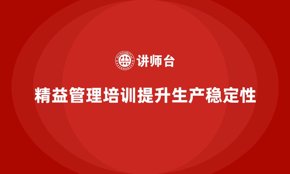 文章企业培训精益化管理如何提高生产稳定性？的缩略图