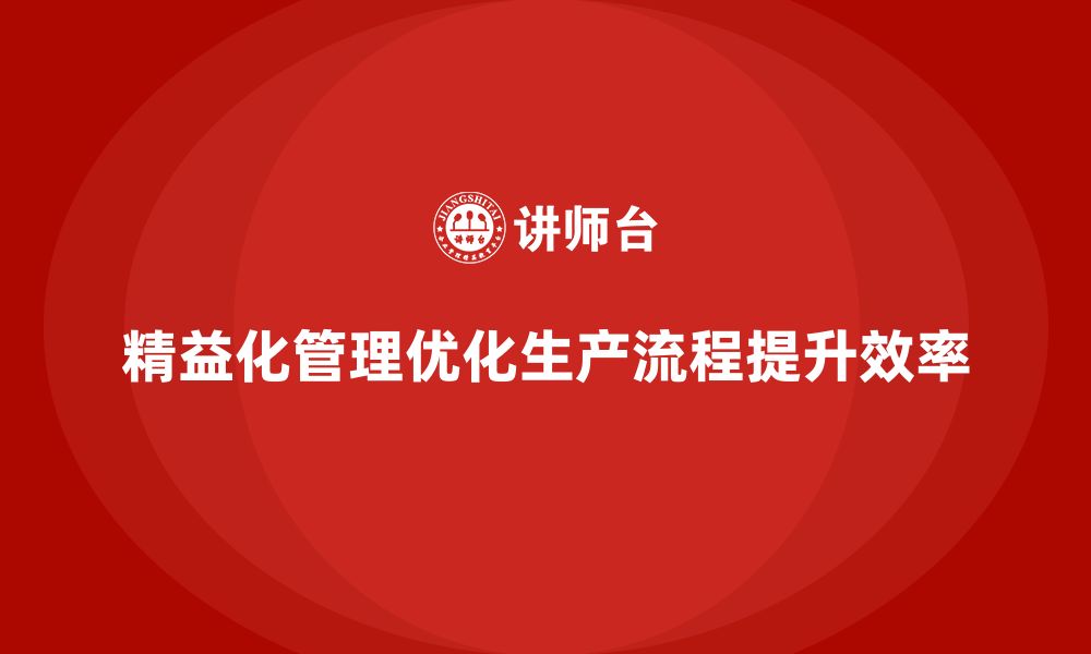 文章精益化管理如何帮助企业建立精细化生产流程？的缩略图