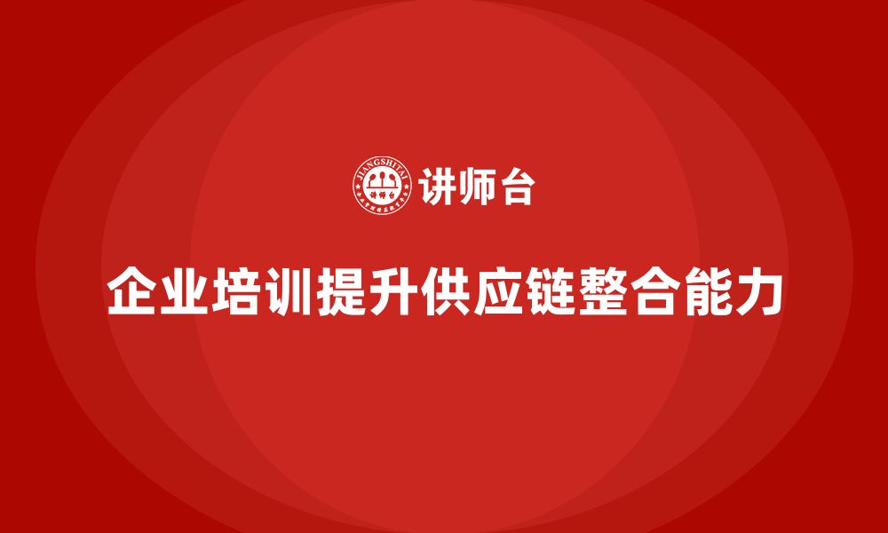 文章企业培训精益化管理如何强化供应链整合能力？的缩略图