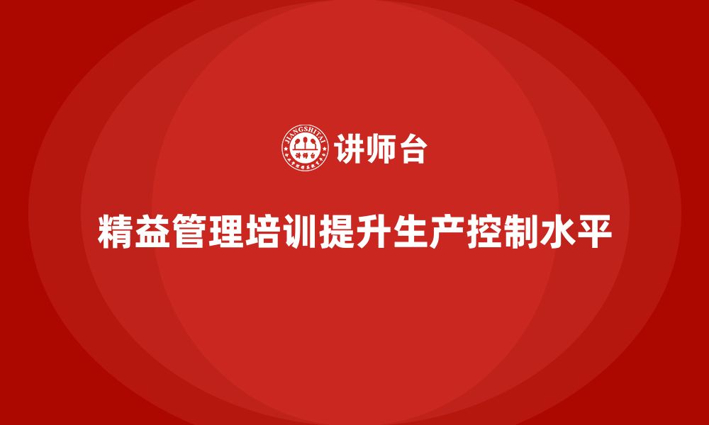 文章企业培训精益化管理如何提升生产控制水平？的缩略图