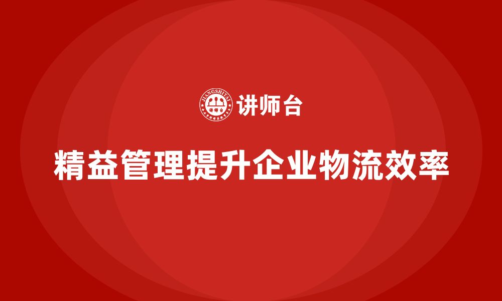 文章精益化管理课程如何推动企业改进物流管理能力？的缩略图