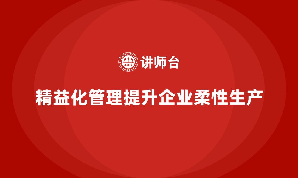 文章精益化管理课程如何助力企业打造柔性生产流程？的缩略图