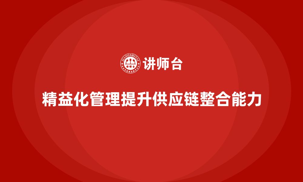 文章精益化管理如何助力企业强化供应链整合能力？的缩略图