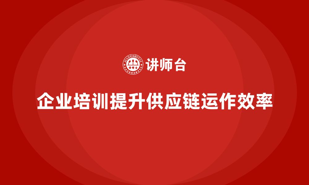 文章企业培训精益化管理如何提升供应链运作效率？的缩略图