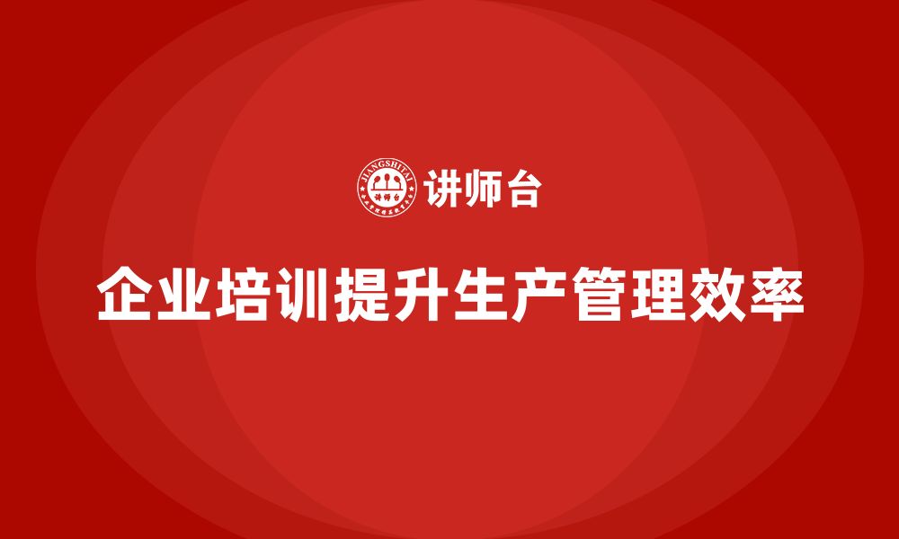 文章企业培训精益化管理如何提升生产管理水平？的缩略图