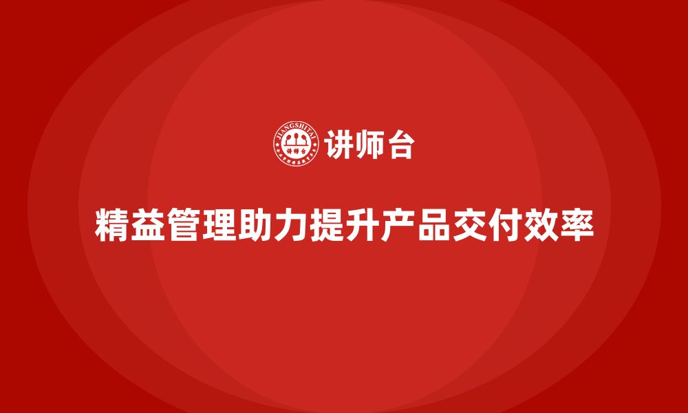 文章企业培训精益化管理如何提升产品交付效率？的缩略图