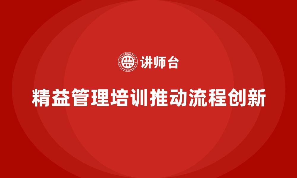 文章企业培训精益化管理如何推动业务流程创新？的缩略图