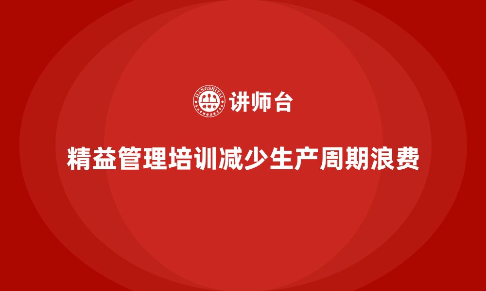 文章企业培训精益化管理如何减少生产周期浪费？的缩略图