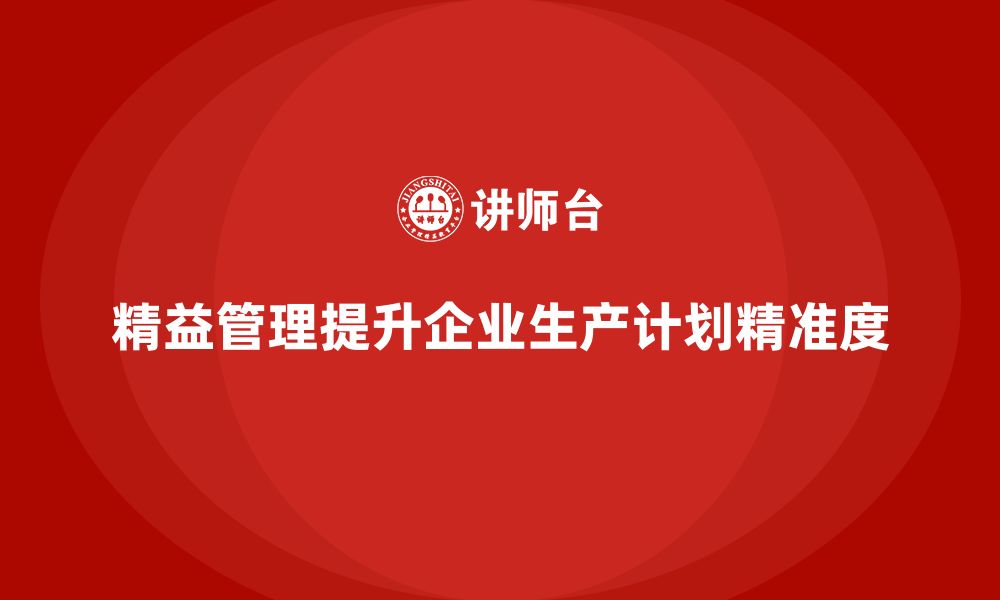 文章精益化管理课程如何帮助企业加强生产计划精准度？的缩略图