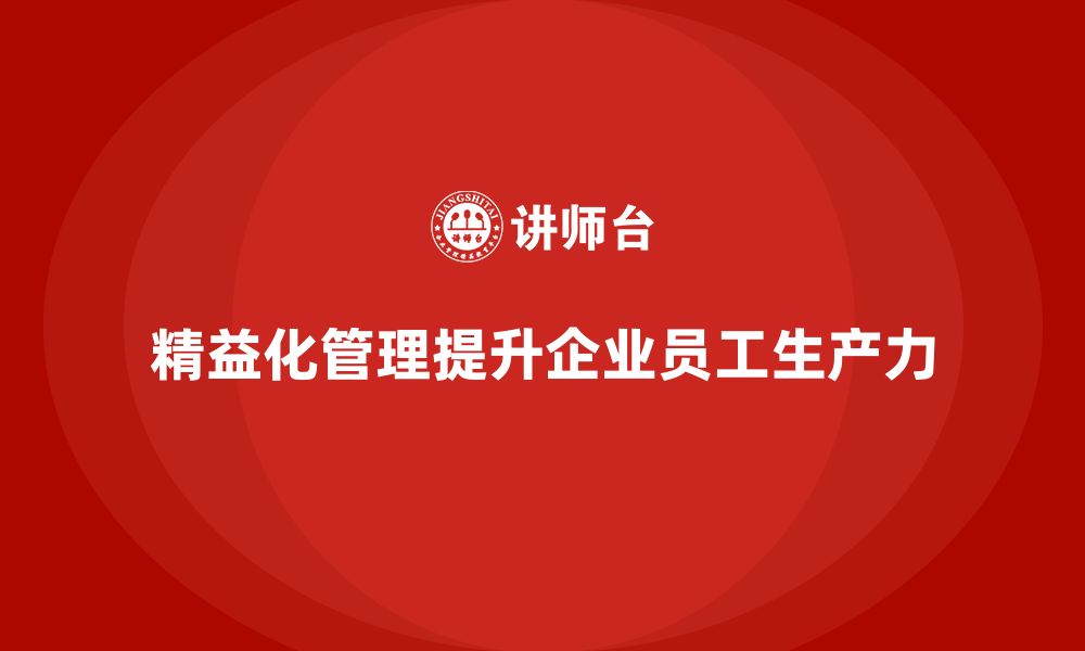 文章精益化管理课程如何帮助企业提高员工生产力？的缩略图