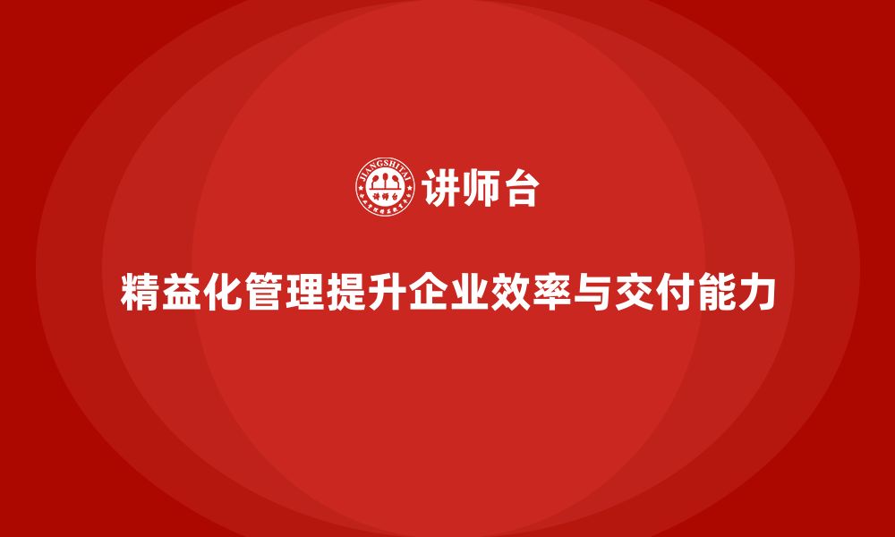 精益化管理提升企业效率与交付能力