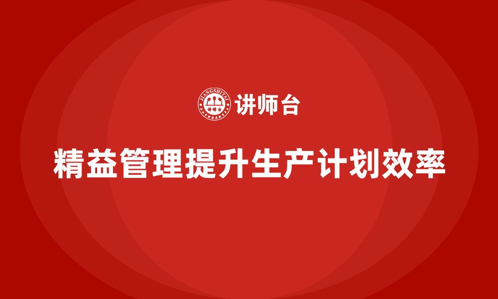 文章企业培训精益化管理如何提高生产计划管理水平？的缩略图