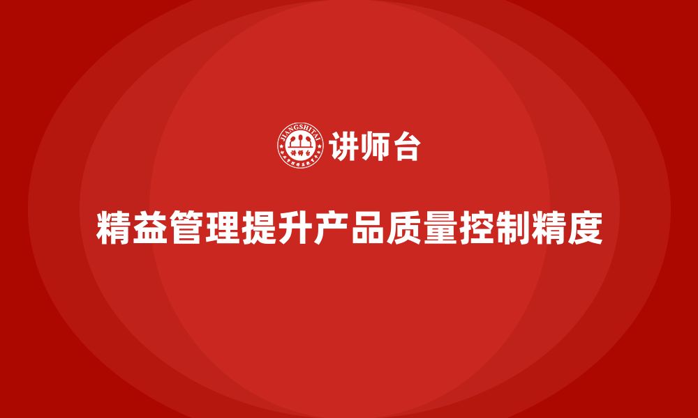 文章精益化管理如何提升企业产品质量控制的精度？的缩略图