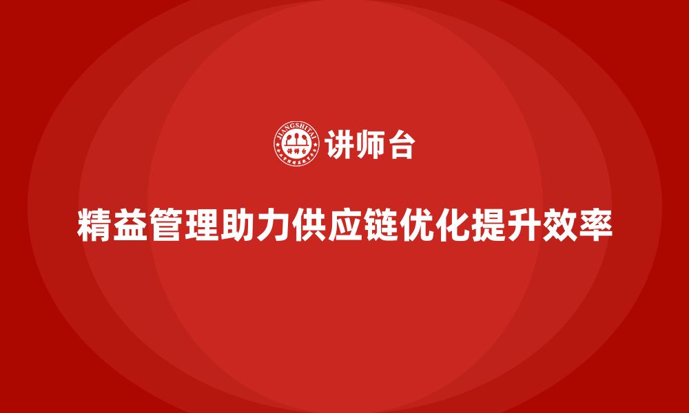 文章精益化管理如何帮助企业提高供应链优化效率？的缩略图