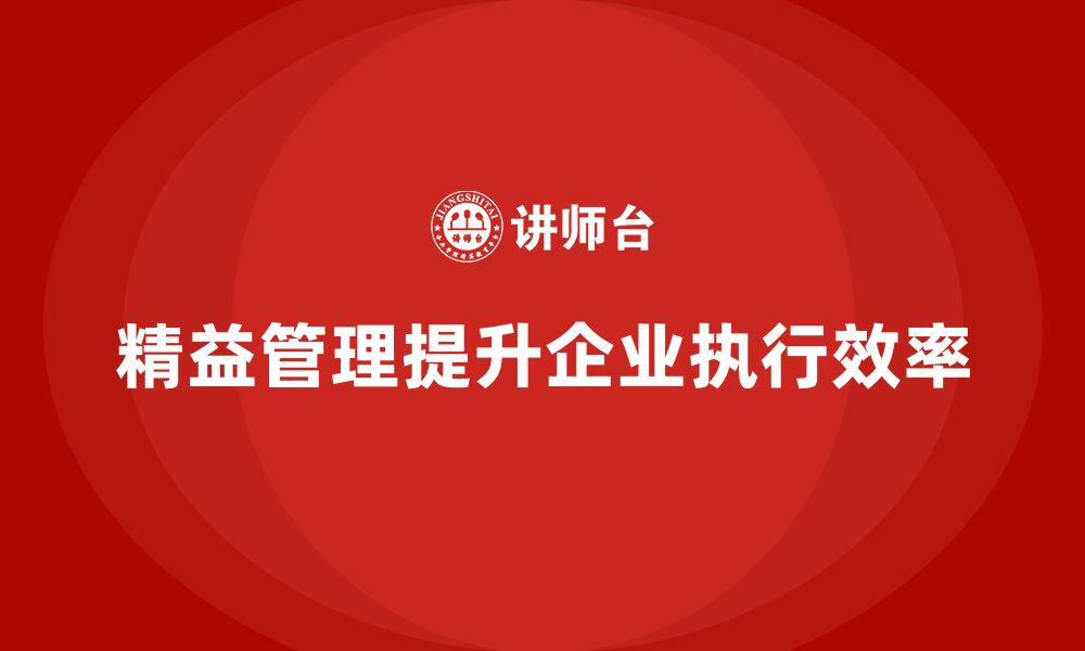 文章精益化管理如何提升企业工作任务的执行效果？的缩略图