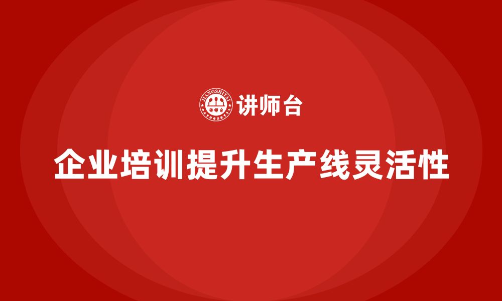 文章企业培训精益化管理如何提升生产线的灵活性？的缩略图