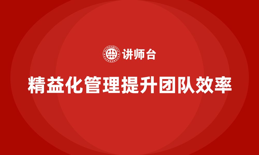 文章精益化管理如何帮助企业提升团队管理效率？的缩略图