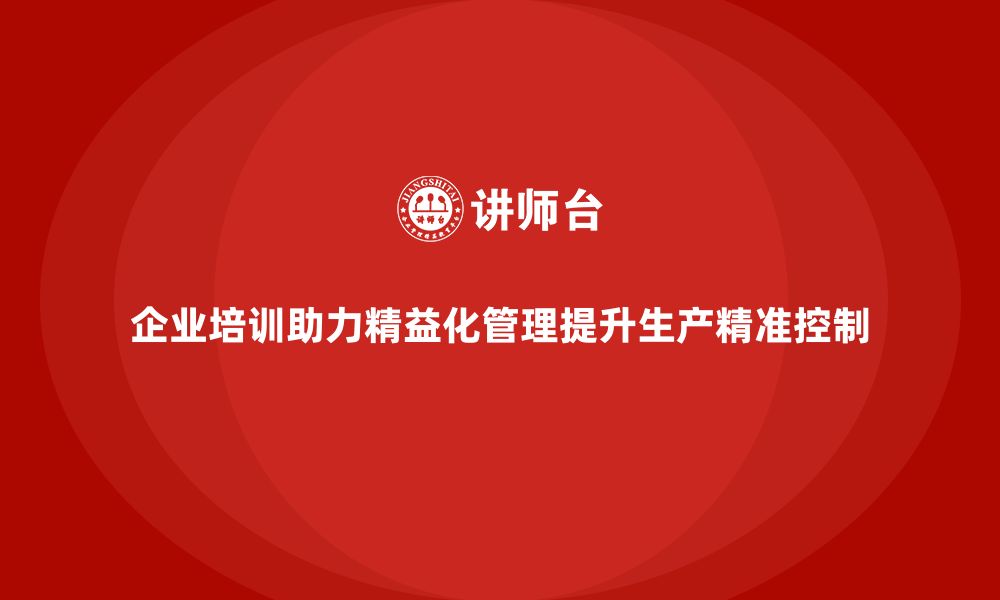 文章企业培训精益化管理如何提升生产过程的精准控制？的缩略图