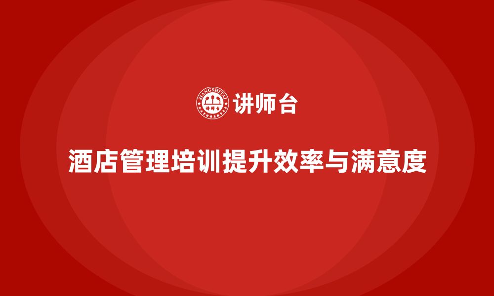 文章酒店管理培训如何帮助酒店提升团队效率与工作满意度？的缩略图