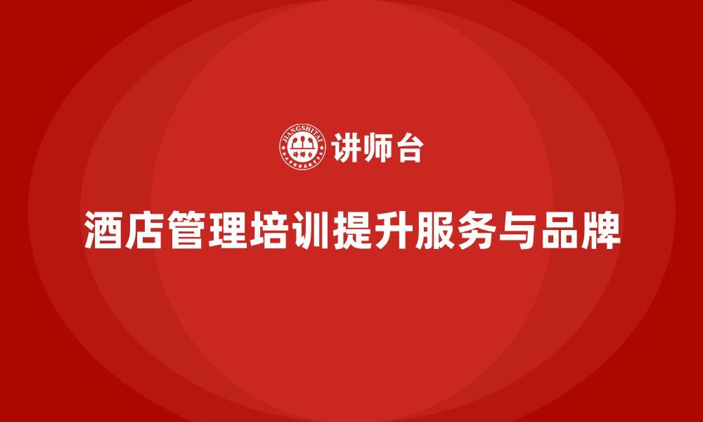 文章酒店管理培训如何帮助酒店提升品牌建设和客户关系管理？的缩略图