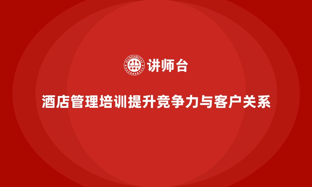 文章酒店管理培训如何帮助酒店加强市场竞争力与客户关系维护？的缩略图